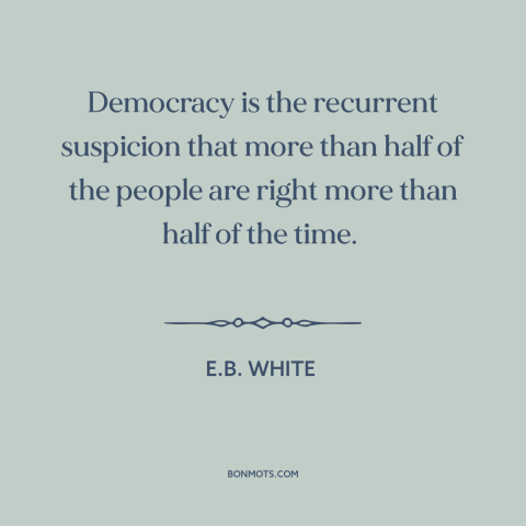 A quote by E.B. White about nature of democracy: “Democracy is the recurrent suspicion that more than half of the people…”