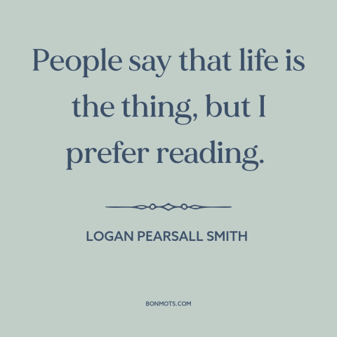 A quote by Logan Pearsall Smith about reading: “People say that life is the thing, but I prefer reading.”