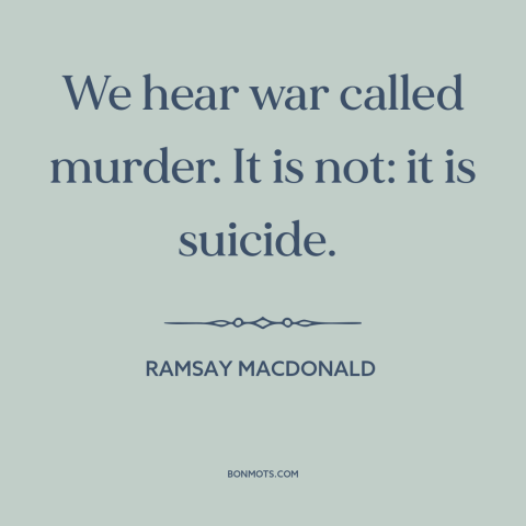 A quote by Ramsay MacDonald about nature of war: “We hear war called murder. It is not: it is suicide.”