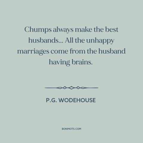 A quote by P.G. Wodehouse about marriage: “Chumps always make the best husbands... All the unhappy marriages come from…”