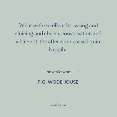 A quote by P.G. Wodehouse about good conversation: “What with excellent browsing and sluicing and cheery conversation…”