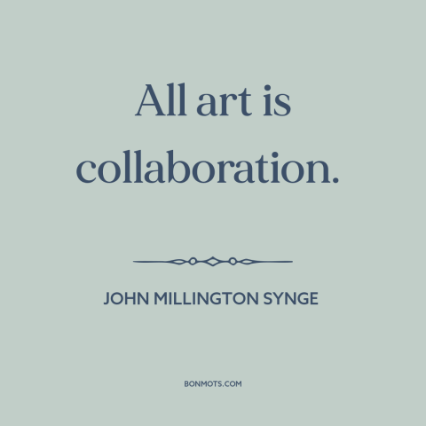 A quote by John Millington Synge about nature of art: “All art is collaboration.”