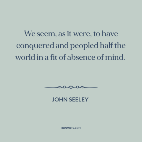 A quote by John Seeley about imperialism: “We seem, as it were, to have conquered and peopled half the world in…”