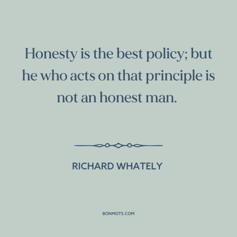 A quote by Richard Whately about honesty: “Honesty is the best policy; but he who acts on that principle is not…”