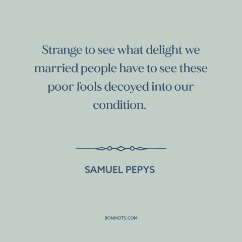 A quote by Samuel Pepys about misery loves company: “Strange to see what delight we married people have to see these poor…”