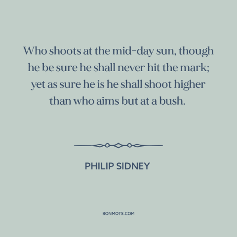 A quote by Philip Sidney about thinking big: “Who shoots at the mid-day sun, though he be sure he shall never hit…”