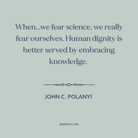 A quote by John C. Polanyi about science: “When…we fear science, we really fear ourselves. Human dignity is better…”