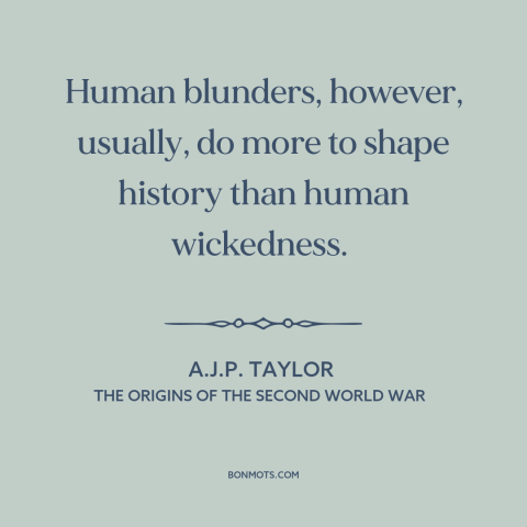 A quote by A.J.P. Taylor about nature of history: “Human blunders, however, usually, do more to shape history than human…”