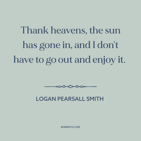 A quote by Logan Pearsall Smith about staying in: “Thank heavens, the sun has gone in, and I don't have to go out…”