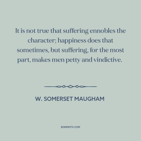 A quote by W. Somerset Maugham about suffering: “It is not true that suffering ennobles the character; happiness does…”