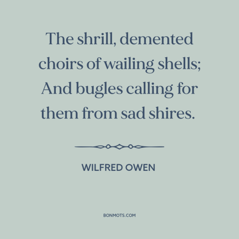 A quote by Wilfred Owen about world war i: “The shrill, demented choirs of wailing shells; And bugles calling for them from…”