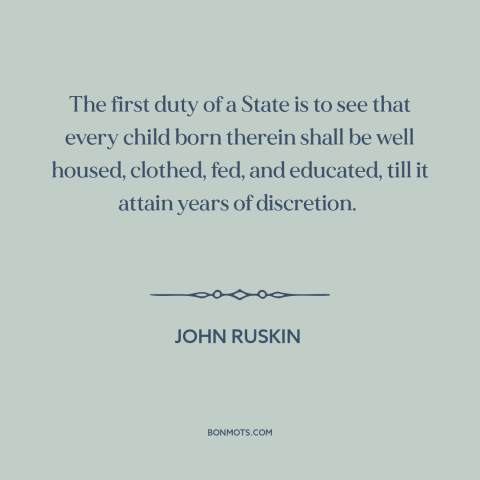 A quote by John Ruskin about government: “The first duty of a State is to see that every child born therein…”