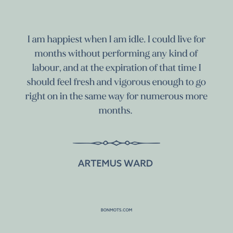 A quote by Artemus Ward about idleness: “I am happiest when I am idle. I could live for months without performing…”