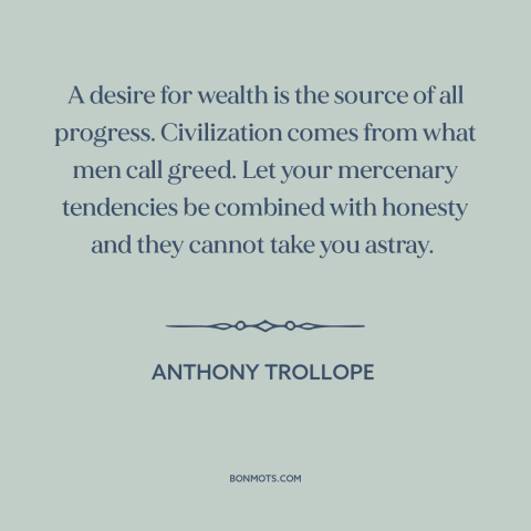 A quote by Anthony Trollope about greed: “A desire for wealth is the source of all progress. Civilization comes from what…”