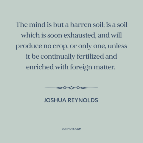 A quote by Joshua Reynolds about stimulation: “The mind is but a barren soil; is a soil which is soon exhausted…”