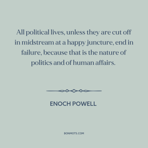 A quote by Enoch Powell about politicians: “All political lives, unless they are cut off in midstream at a happy juncture…”