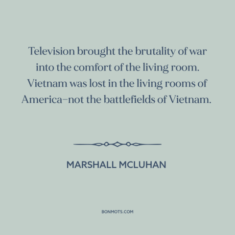 A quote by Marshall McLuhan about vietnam war: “Television brought the brutality of war into the comfort of the…”