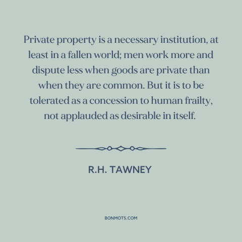 A quote by R.H. Tawney about property rights: “Private property is a necessary institution, at least in a fallen world; men…”