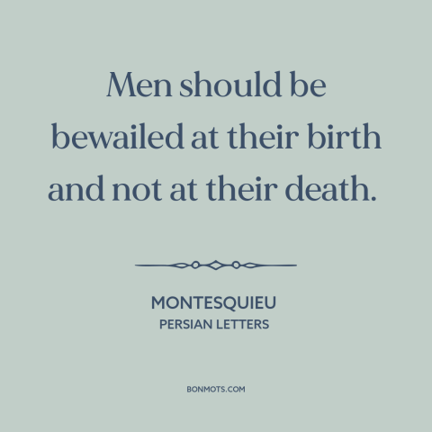 A quote by Montesquieu about tragic view of life: “Men should be bewailed at their birth and not at their death.”