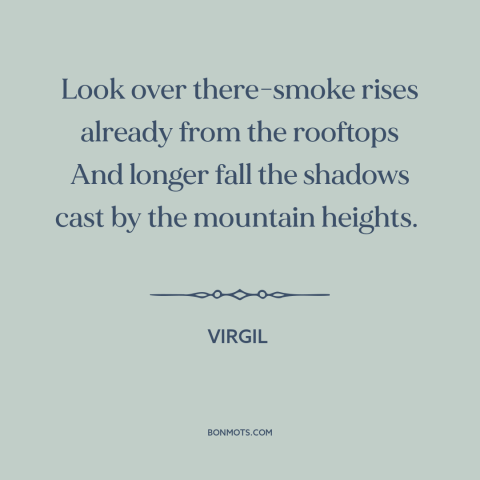 A quote by Virgil about nightfall: “Look over there-smoke rises already from the rooftops And longer fall the shadows cast…”