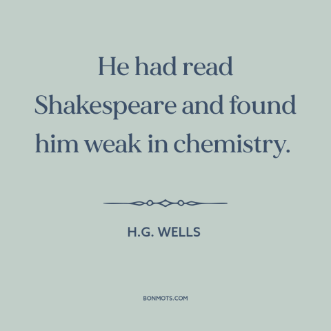 A quote by H.G. Wells about judging others: “He had read Shakespeare and found him weak in chemistry.”