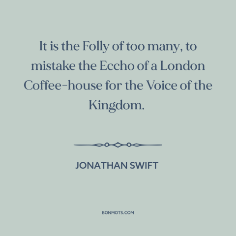 A quote by Jonathan Swift about public opinion: “It is the Folly of too many, to mistake the Eccho of a London…”