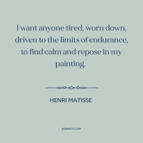 A quote by Henri Matisse about purpose of art: “I want anyone tired, worn down, driven to the limits of endurance, to find…”