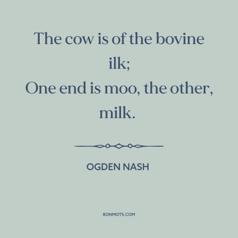 A quote by Ogden Nash about cows: “The cow is of the bovine ilk; One end is moo, the other, milk.”