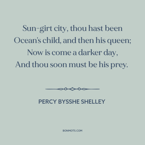 A quote by Percy Bysshe Shelley about venice: “Sun-girt city, thou hast been Ocean's child, and then his queen; Now is come…”