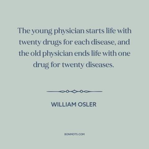 A quote by William Osler about wisdom from experience: “The young physician starts life with twenty drugs for each disease…”