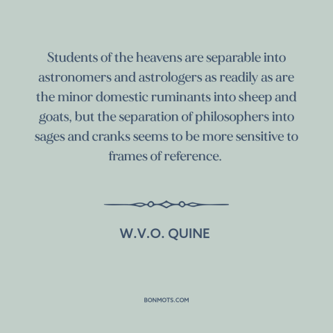 A quote by W.V.O. Quine about philosophers: “Students of the heavens are separable into astronomers and astrologers as…”