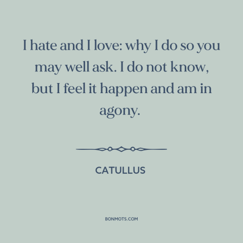 A quote by Catullus about love and hate: “I hate and I love: why I do so you may well ask. I do not…”