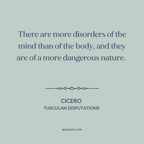 A quote by Cicero about body and soul: “There are more disorders of the mind than of the body, and they are…”