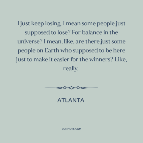 A quote from Atlanta about losers: “I just keep losing. I mean some people just supposed to lose? For balance…”