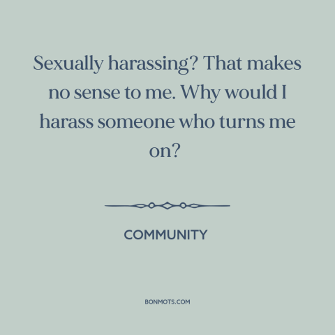 A quote from Community about sexual harassment: “Sexually harassing? That makes no sense to me. Why would I harass someone…”