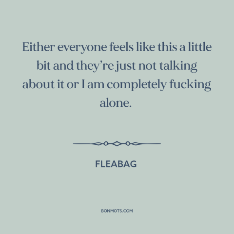 A quote from Fleabag about modern life: “Either everyone feels like this a little bit and they’re just not talking about…”