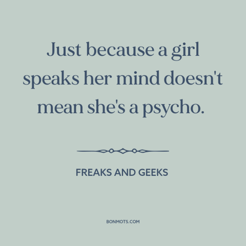 A quote from Freaks and Geeks about speaking up: “Just because a girl speaks her mind doesn't mean she's a psycho.”