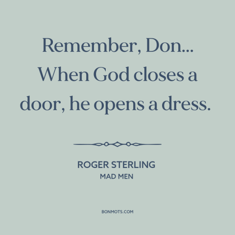 A quote from Mad Men about silver linings: “Remember, Don... When God closes a door, he opens a dress.”