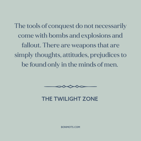 A quote from The Twilight Zone about power of ideas: “The tools of conquest do not necessarily come with bombs…”