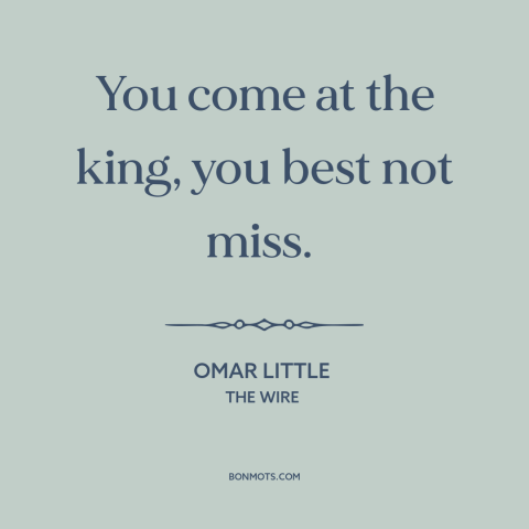 A quote from The Wire: “You come at the king, you best not miss.”