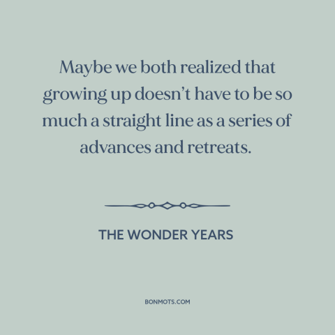 A quote from The Wonder Years about growing up: “Maybe we both realized that growing up doesn’t have to be so much a…”