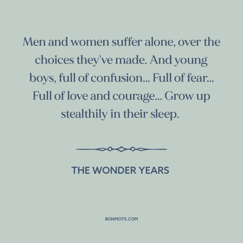 A quote from The Wonder Years about growing up: “Men and women suffer alone, over the choices they've made. And young…”