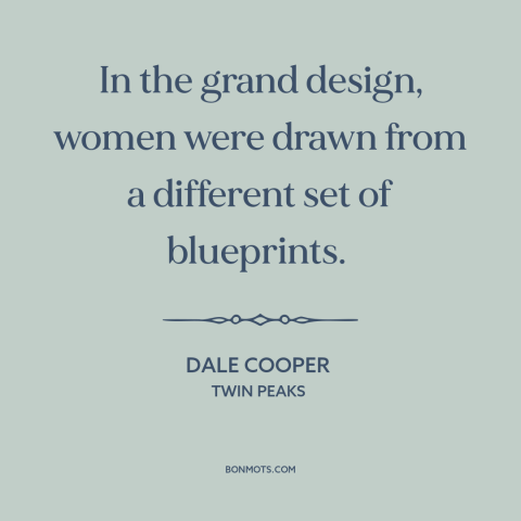 A quote from Twin Peaks about nature of women: “In the grand design, women were drawn from a different set of blueprints.”