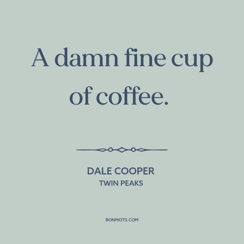 A quote from Twin Peaks about coffee: “A damn fine cup of coffee.”