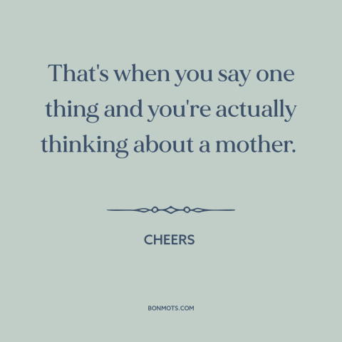 A quote from Cheers about freudian psychology: “That's when you say one thing and you're actually thinking about a mother.”