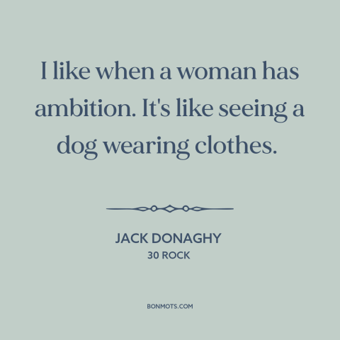 A quote from 30 Rock about girl power: “I like when a woman has ambition. It's like seeing a dog wearing clothes.”