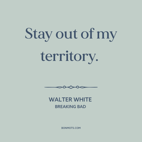 A quote from Breaking Bad about territorialism: “Stay out of my territory.”