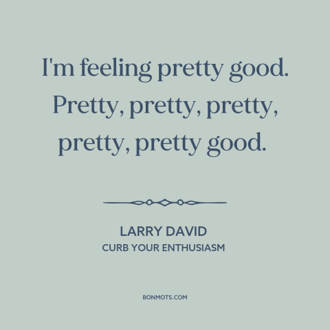 A quote from Curb Your Enthusiasm about feeling good: “I'm feeling pretty good. Pretty, pretty, pretty, pretty, pretty…”