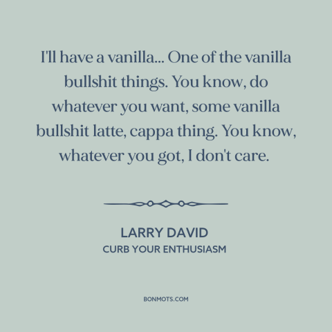 A quote from Curb Your Enthusiasm about coffee: “I'll have a vanilla... One of the vanilla bullshit things. You…”