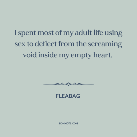 A quote from Fleabag about sex: “I spent most of my adult life using sex to deflect from the screaming void…”